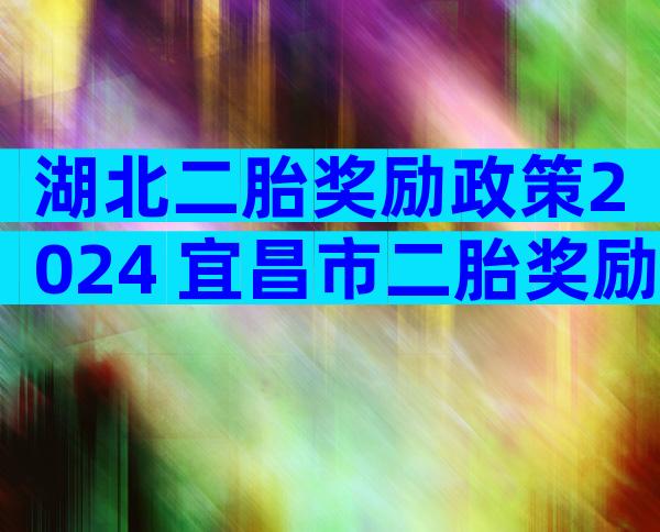 湖北二胎奖励政策2024 宜昌市二胎奖励新政策